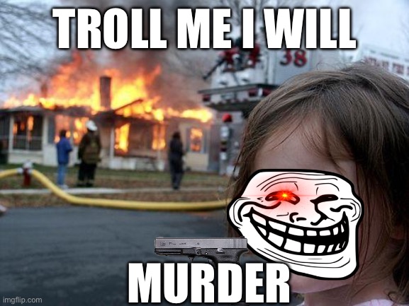 Girl | TROLL ME I WILL; MURDER | image tagged in memes,disaster girl | made w/ Imgflip meme maker