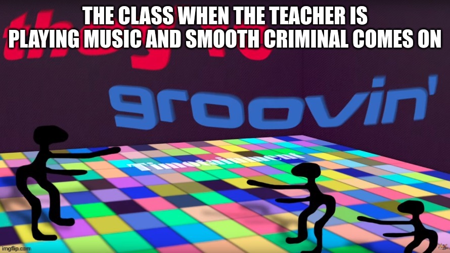 the legend | THE CLASS WHEN THE TEACHER IS PLAYING MUSIC AND SMOOTH CRIMINAL COMES ON | image tagged in theyre groovin | made w/ Imgflip meme maker