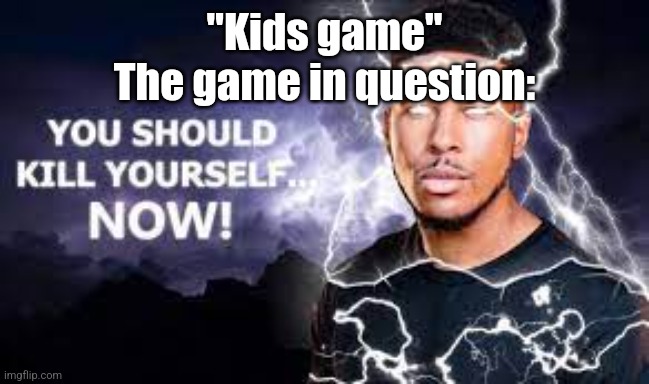 You Should Kill Yourself NOW! | "Kids game"
The game in question: | image tagged in you should kill yourself now | made w/ Imgflip meme maker