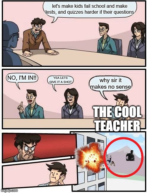 school be like ep 2 | let's make kids fail school and make tests, and quizzes harder if their questions; NO, I'M IN!! YEA LETS GIVE IT A SHOT; why sir it makes no sense; THE COOL TEACHER | image tagged in memes,boardroom meeting suggestion | made w/ Imgflip meme maker