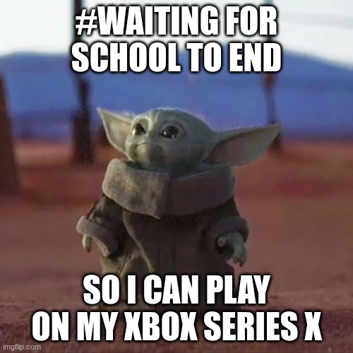 Baby Yoda | #WAITING FOR SCHOOL TO END; SO I CAN PLAY ON MY XBOX SERIES X | image tagged in baby yoda | made w/ Imgflip meme maker