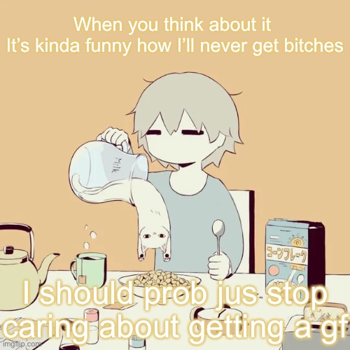 avogado6 | When you think about it 
It’s kinda funny how I’ll never get bitches; I should prob jus stop caring about getting a gf | image tagged in avogado6 | made w/ Imgflip meme maker