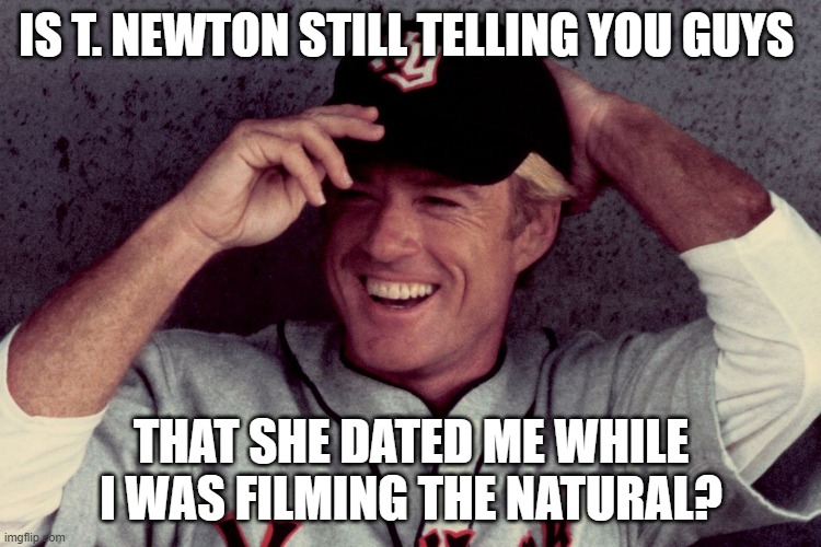 IS T. NEWTON STILL TELLING YOU GUYS; THAT SHE DATED ME WHILE I WAS FILMING THE NATURAL? | image tagged in handsome | made w/ Imgflip meme maker