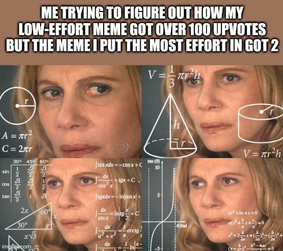 Calculating meme | ME TRYING TO FIGURE OUT HOW MY LOW-EFFORT MEME GOT OVER 100 UPVOTES BUT THE MEME I PUT THE MOST EFFORT IN GOT 2 | image tagged in calculating meme,memes,meme,making memes | made w/ Imgflip meme maker
