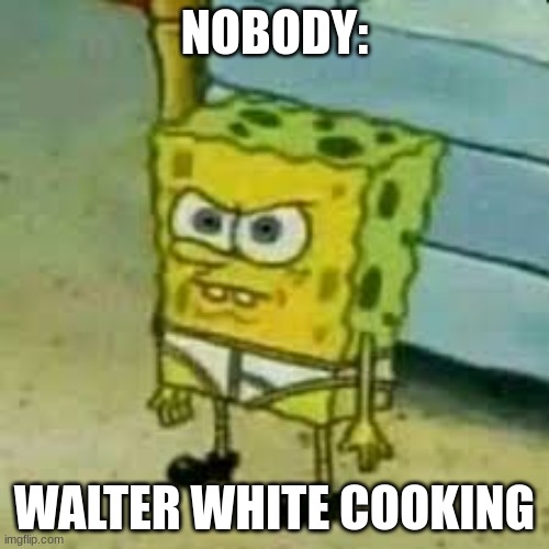 breaking bad meme | NOBODY:; WALTER WHITE COOKING | image tagged in spongebob in underwear,funny,meme,breaking bad,spongbob,daily cooking lesson | made w/ Imgflip meme maker
