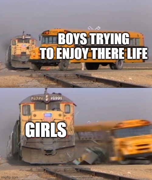 A train hitting a school bus | BOYS TRYING TO ENJOY THERE LIFE; GIRLS | image tagged in a train hitting a school bus | made w/ Imgflip meme maker