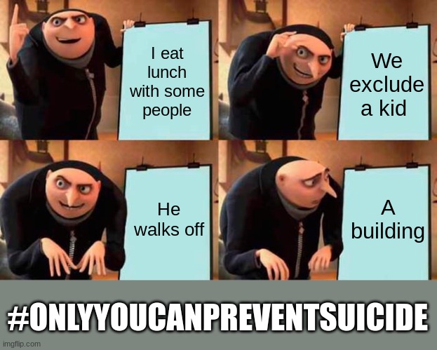 Gru's Plan | I eat lunch with some people; We exclude a kid; He walks off; A building; #ONLYYOUCANPREVENTSUICIDE | image tagged in memes,gru's plan | made w/ Imgflip meme maker