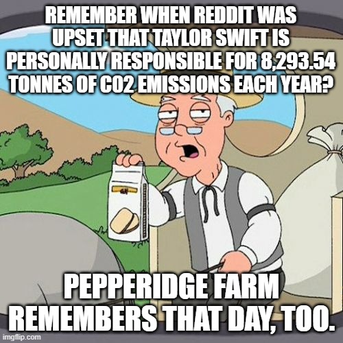 Pepperidge Farm Remembers Meme | REMEMBER WHEN REDDIT WAS UPSET THAT TAYLOR SWIFT IS PERSONALLY RESPONSIBLE FOR 8,293.54 TONNES OF C02 EMISSIONS EACH YEAR? PEPPERIDGE FARM REMEMBERS THAT DAY, TOO. | image tagged in memes,pepperidge farm remembers,AdviceAnimals | made w/ Imgflip meme maker