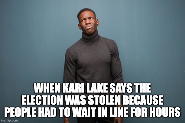 Kari Lake Stolen Election | WHEN KARI LAKE SAYS THE ELECTION WAS STOLEN BECAUSE PEOPLE HAD TO WAIT IN LINE FOR HOURS | image tagged in election,donald trump,arizona,kari lake,results,whining | made w/ Imgflip meme maker