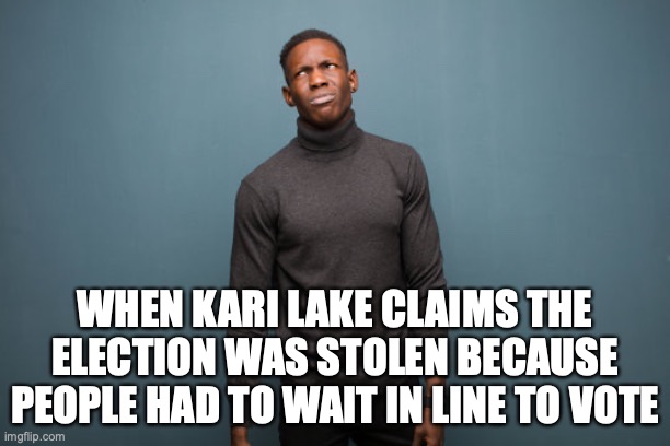 Kari Lake Lost LOL | WHEN KARI LAKE CLAIMS THE ELECTION WAS STOLEN BECAUSE PEOPLE HAD TO WAIT IN LINE TO VOTE | image tagged in kari lake,election,donald trump,arizona,governor,lost | made w/ Imgflip meme maker