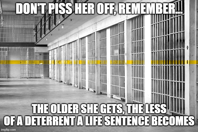 Don't piss off the wife | DON'T PISS HER OFF, REMEMBER... THE OLDER SHE GETS, THE LESS OF A DETERRENT A LIFE SENTENCE BECOMES | image tagged in jail | made w/ Imgflip meme maker