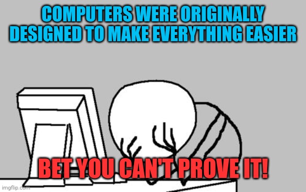 Who says technology is helpful? | COMPUTERS WERE ORIGINALLY DESIGNED TO MAKE EVERYTHING EASIER; BET YOU CAN'T PROVE IT! | image tagged in memes,computer guy facepalm,computers,technology,sucks | made w/ Imgflip meme maker