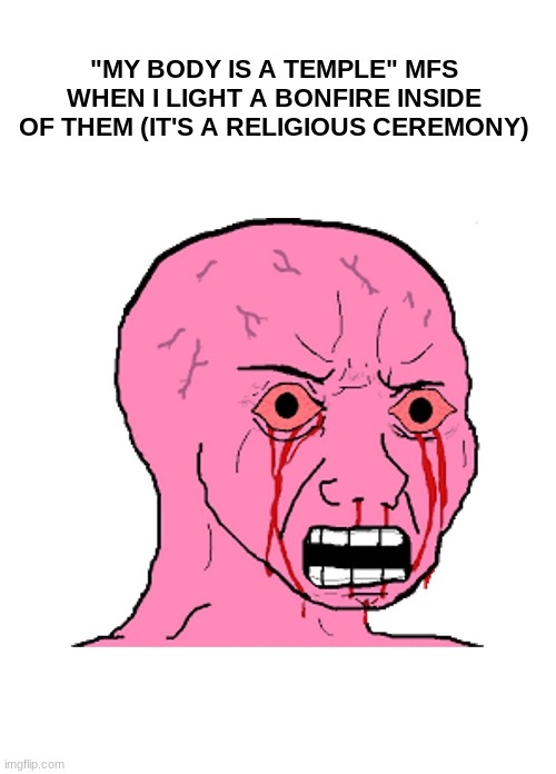 "MY BODY IS A TEMPLE" MFS WHEN I LIGHT A BONFIRE INSIDE OF THEM (IT'S A RELIGIOUS CEREMONY) | image tagged in blank white template,pink crying wojak | made w/ Imgflip meme maker