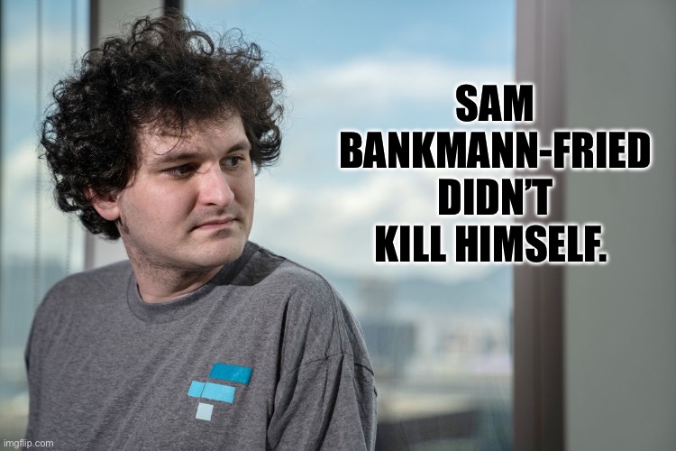Sam Bankmann-Fried | SAM BANKMANN-FRIED DIDN’T KILL HIMSELF. | image tagged in politics,ukraine,biden,crypto,scandal | made w/ Imgflip meme maker