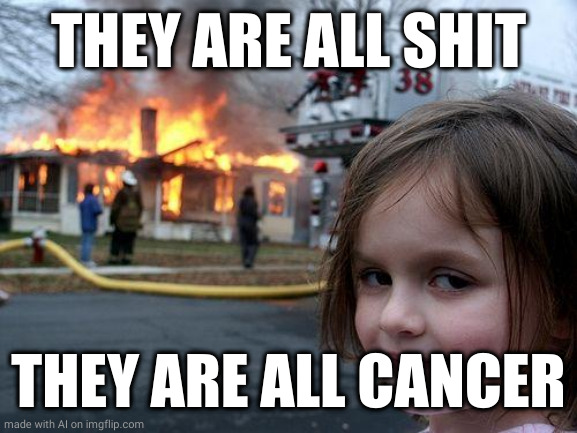 Disaster Girl | THEY ARE ALL SHIT; THEY ARE ALL CANCER | image tagged in memes,disaster girl | made w/ Imgflip meme maker