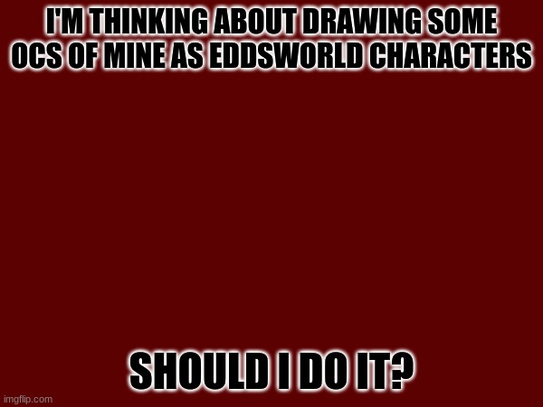 I feel that'd be cool | I'M THINKING ABOUT DRAWING SOME OCS OF MINE AS EDDSWORLD CHARACTERS; SHOULD I DO IT? | image tagged in ocs,eddsworld | made w/ Imgflip meme maker