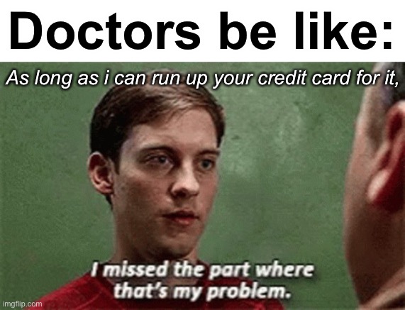 I missed the part where that's my problem | Doctors be like: As long as i can run up your credit card for it, | image tagged in i missed the part where that's my problem | made w/ Imgflip meme maker