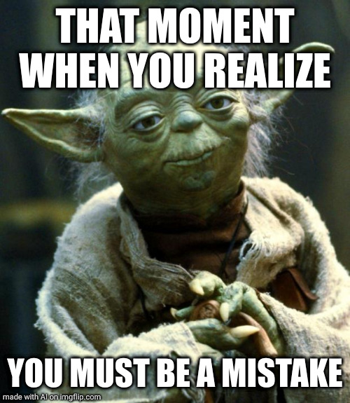 Star Wars Yoda | THAT MOMENT WHEN YOU REALIZE; YOU MUST BE A MISTAKE | image tagged in memes,star wars yoda | made w/ Imgflip meme maker