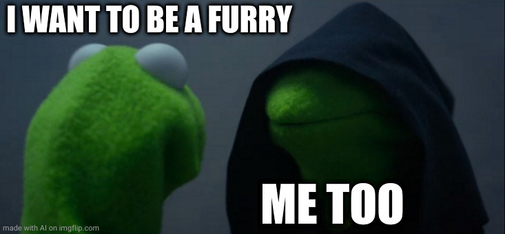 Evil Kermit | I WANT TO BE A FURRY; ME TOO | image tagged in memes,evil kermit | made w/ Imgflip meme maker