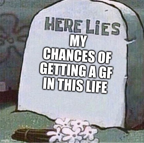 Yes | MY CHANCES OF GETTING A GF IN THIS LIFE | image tagged in here lies spongebob tombstone | made w/ Imgflip meme maker