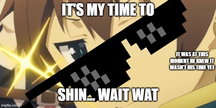 This is not time | IT'S MY TIME TO; IT WAS AT THIS MOMENT HE KNEW IT WASN'T HIS TIME YET; SHIN... WAIT WAT | image tagged in kazuma popular phase,troll | made w/ Imgflip meme maker