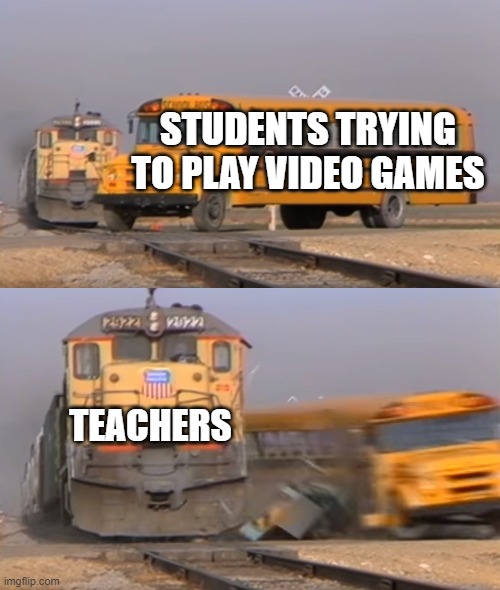 teacher and student | STUDENTS TRYING TO PLAY VIDEO GAMES; TEACHERS | image tagged in a train hitting a school bus | made w/ Imgflip meme maker