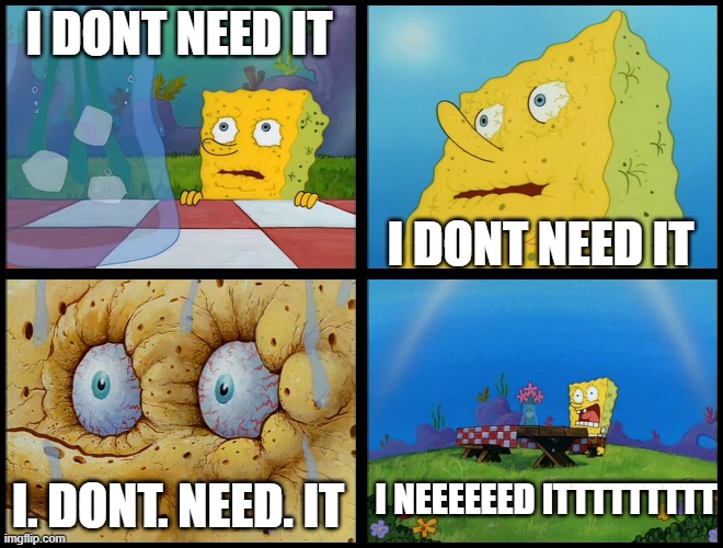 Spongebob - "I Don't Need It" (by Henry-C) | I DONT NEED IT I DONT NEED IT I. DONT. NEED. IT I NEEEEEED ITTTTTTTTT | image tagged in spongebob - i don't need it by henry-c | made w/ Imgflip meme maker