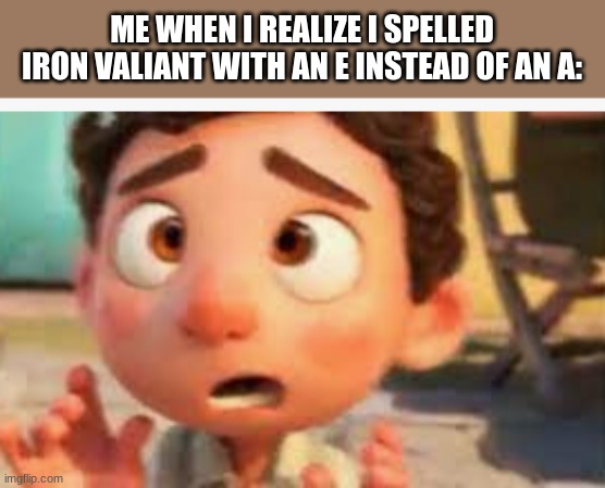 for iron Valiant | ME WHEN I REALIZE I SPELLED IRON VALIANT WITH AN E INSTEAD OF AN A: | image tagged in cross eyed | made w/ Imgflip meme maker