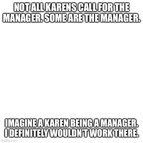 Yeah… I wouldn’t want a Karen manager. | NOT ALL KARENS CALL FOR THE MANAGER. SOME ARE THE MANAGER. IMAGINE A KAREN BEING A MANAGER. I DEFINITELY WOULDN’T WORK THERE. | image tagged in memes,blank transparent square,karen,manager,work | made w/ Imgflip meme maker