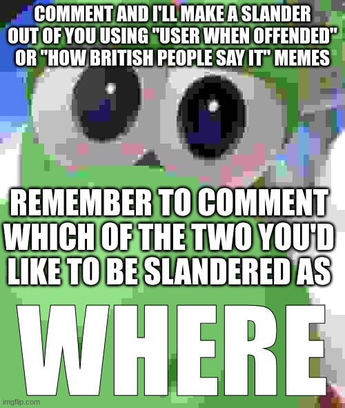 Yoshi Where | COMMENT AND I'LL MAKE A SLANDER OUT OF YOU USING "USER WHEN OFFENDED" OR "HOW BRITISH PEOPLE SAY IT" MEMES; REMEMBER TO COMMENT WHICH OF THE TWO YOU'D LIKE TO BE SLANDERED AS | image tagged in yoshi where | made w/ Imgflip meme maker