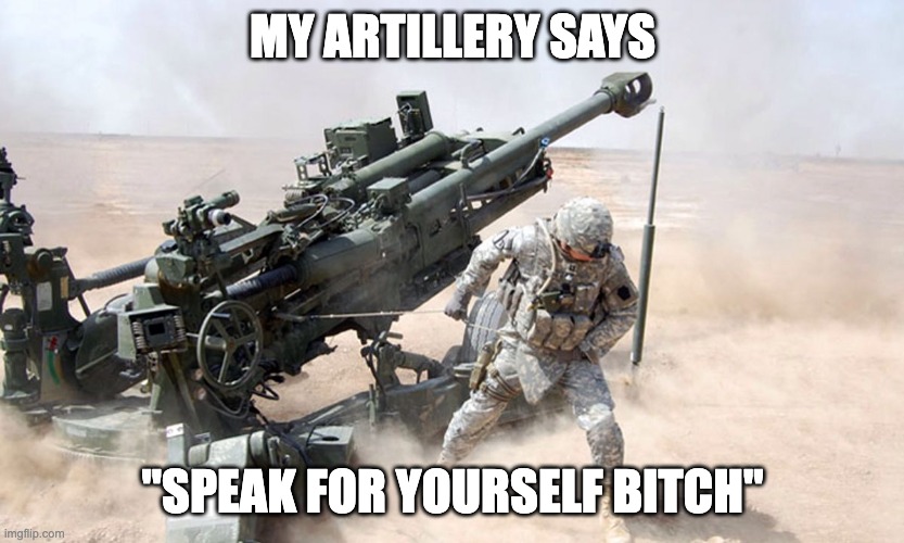 Artillery | MY ARTILLERY SAYS "SPEAK FOR YOURSELF BITCH" | image tagged in artillery | made w/ Imgflip meme maker