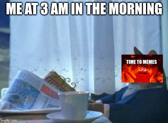 memesssss | ME AT 3 AM IN THE MORNING | image tagged in memes | made w/ Imgflip meme maker