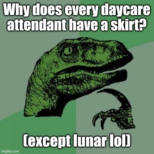 Kinda realized that, a week ago. | Why does every daycare attendant have a skirt? (except lunar lol) | image tagged in memes,philosoraptor | made w/ Imgflip meme maker