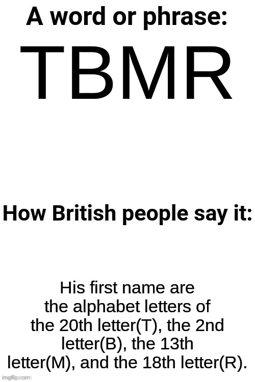 How British People Say It | TBMR; His first name are the alphabet letters of the 20th letter(T), the 2nd letter(B), the 13th letter(M), and the 18th letter(R). | image tagged in how british people say it | made w/ Imgflip meme maker