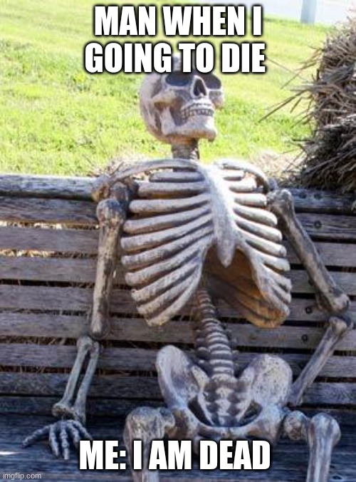 Waiting Skeleton | MAN WHEN I GOING TO DIE; ME: I AM DEAD | image tagged in memes,waiting skeleton | made w/ Imgflip meme maker