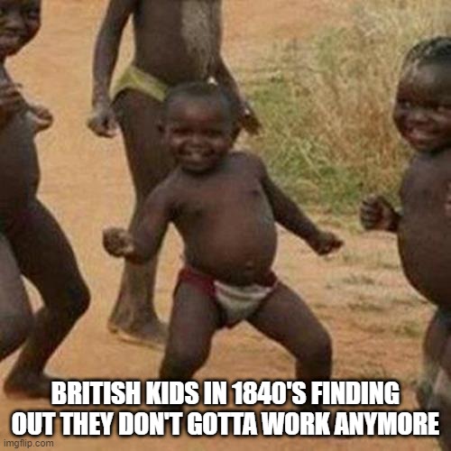 Child Labor Outlawed | BRITISH KIDS IN 1840'S FINDING OUT THEY DON'T GOTTA WORK ANYMORE | image tagged in memes,third world success kid | made w/ Imgflip meme maker