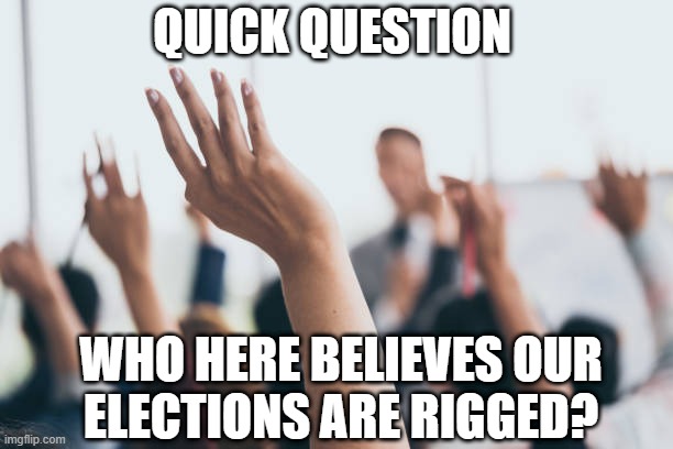 Another conspiracy theory? Sure smells funny. | QUICK QUESTION; WHO HERE BELIEVES OUR
ELECTIONS ARE RIGGED? | image tagged in democrats,liberals,woke,leftist,dnc,bullshit | made w/ Imgflip meme maker