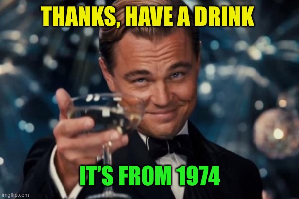 Leonardo Dicaprio Cheers Meme | THANKS, HAVE A DRINK IT’S FROM 1974 | image tagged in memes,leonardo dicaprio cheers | made w/ Imgflip meme maker