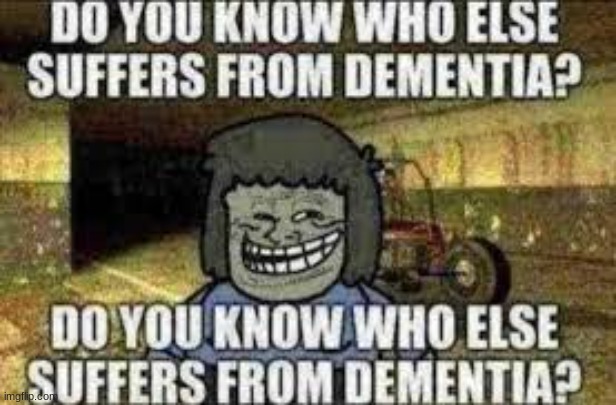 do you know who else suffers from dementia | image tagged in do you know who else has demetia | made w/ Imgflip meme maker