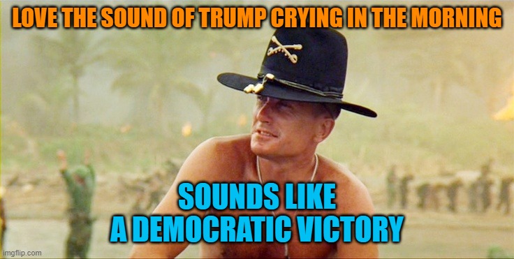 Apocalypse Now | LOVE THE SOUND OF TRUMP CRYING IN THE MORNING SOUNDS LIKE
A DEMOCRATIC VICTORY | image tagged in apocalypse now | made w/ Imgflip meme maker