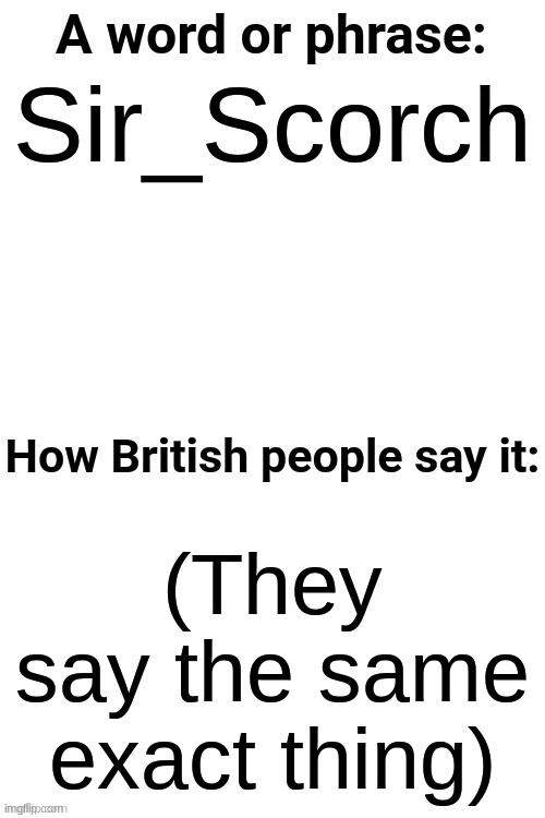 How British People Say It | Sir_Scorch; (They say the same exact thing) | image tagged in how british people say it | made w/ Imgflip meme maker