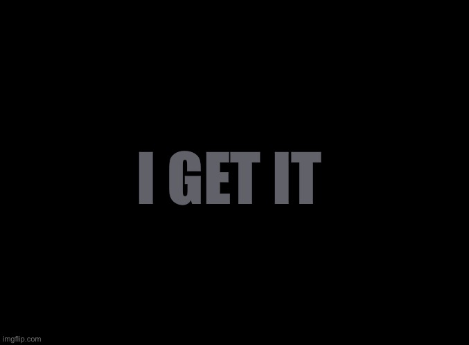 blank black | I GET IT | image tagged in blank black | made w/ Imgflip meme maker