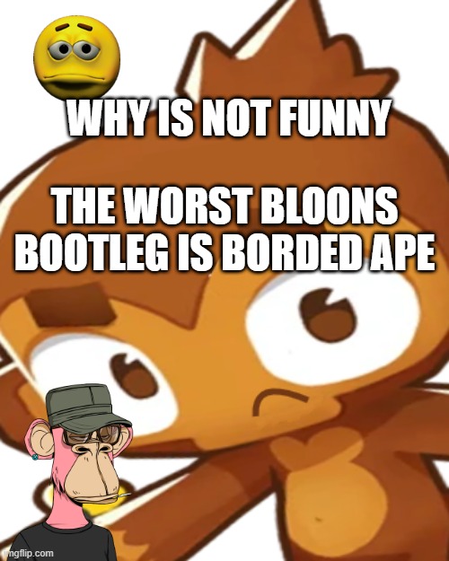 SAD | WHY IS NOT FUNNY; THE WORST BLOONS BOOTLEG IS BORDED APE | image tagged in bloons sad | made w/ Imgflip meme maker
