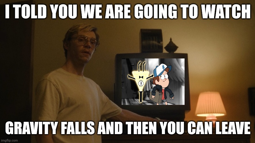 Dahmer Template | I TOLD YOU WE ARE GOING TO WATCH; GRAVITY FALLS AND THEN YOU CAN LEAVE | image tagged in dahmer template | made w/ Imgflip meme maker