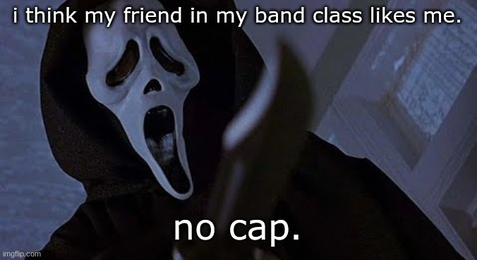 ghostface solos | i think my friend in my band class likes me. no cap. | image tagged in ghostface solos | made w/ Imgflip meme maker