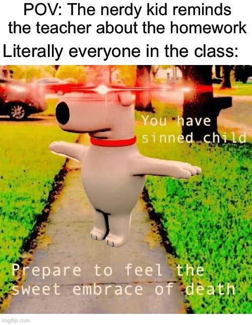 Relatable, has happened to me before | POV: The nerdy kid reminds the teacher about the homework; Literally everyone in the class: | image tagged in you have sinned child prepare to feel the sweet embrace of death,memes,funny,teacher,school,relatable memes | made w/ Imgflip meme maker