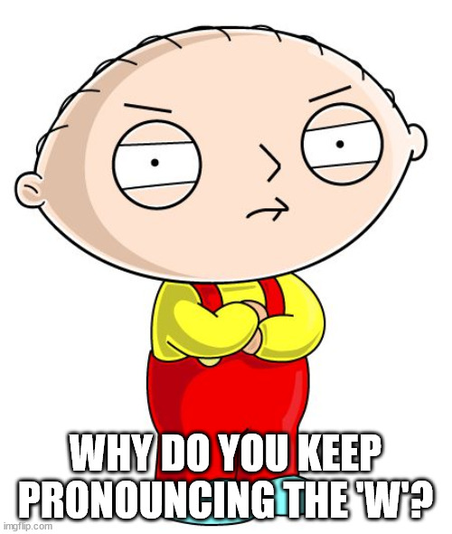 Stewie Griffin | WHY DO YOU KEEP PRONOUNCING THE 'W'? | image tagged in stewie griffin | made w/ Imgflip meme maker
