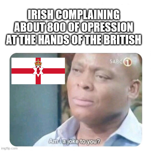 Happy centenary, Northern Ireland! |  IRISH COMPLAINING ABOUT 800 OF OPRESSION AT THE HANDS OF THE BRITISH | image tagged in am i a joke to you,northern ireland,ireland,irish,british empire | made w/ Imgflip meme maker