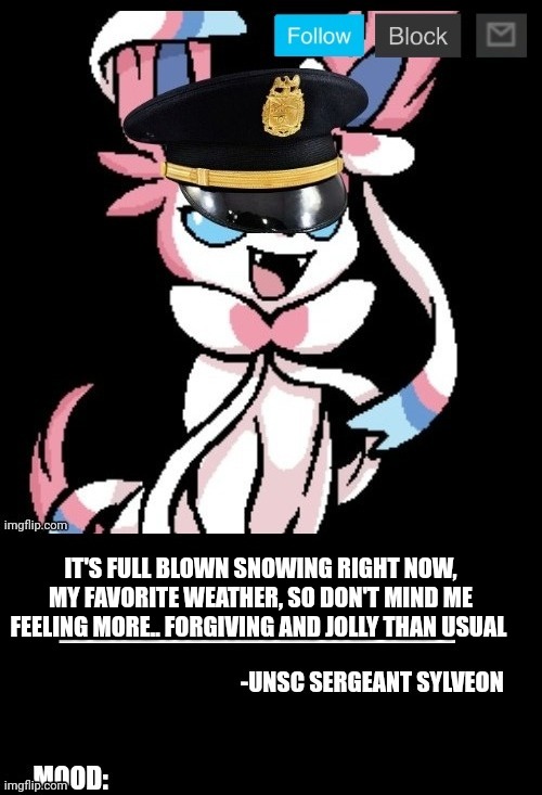 UNSC sylveon announcement | IT'S FULL BLOWN SNOWING RIGHT NOW, MY FAVORITE WEATHER, SO DON'T MIND ME FEELING MORE.. FORGIVING AND JOLLY THAN USUAL | image tagged in unsc sylveon announcement | made w/ Imgflip meme maker