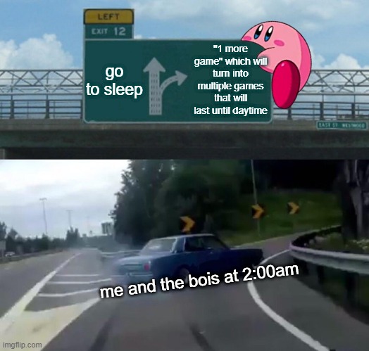 yes | "1 more game" which will turn into multiple games that will last until daytime; go to sleep; me and the bois at 2:00am | image tagged in memes,left exit 12 off ramp | made w/ Imgflip meme maker